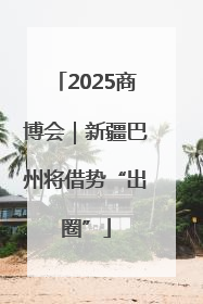 2025商博会｜新疆巴州将借势“出圈”