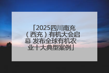 2025四川南充（西充）有机大会启幕 发布全球有机农业十大典型案例