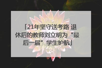 21年坚守送考路 退休后的教师刘立明为“最后一届”学生护航