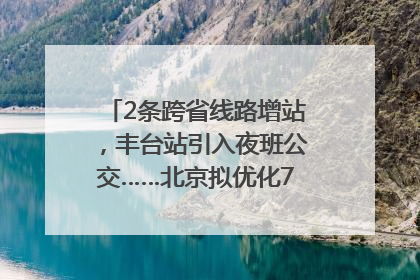 2条跨省线路增站，丰台站引入夜班公交……北京拟优化7条公交线！