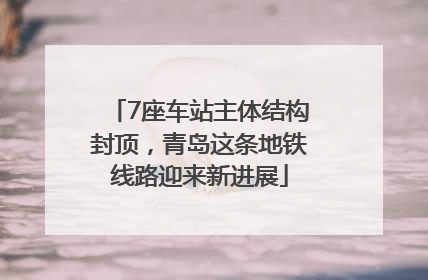 7座车站主体结构封顶，青岛这条地铁线路迎来新进展