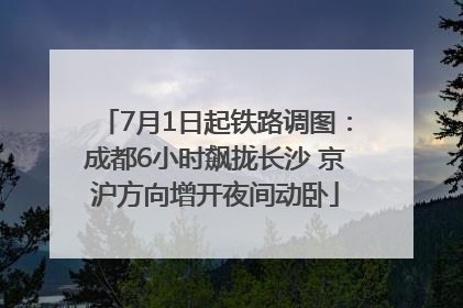 7月1日起铁路调图：成都6小时飙拢长沙 京沪方向增开夜间动卧