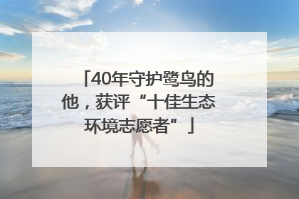 40年守护鹭鸟的他，获评“十佳生态环境志愿者”