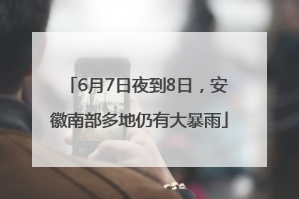 6月7日夜到8日，安徽南部多地仍有大暴雨