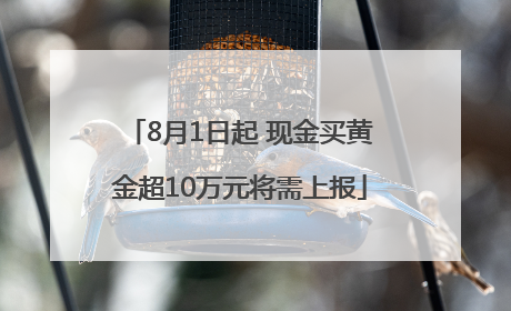8月1日起 现金买黄金超10万元将需上报
