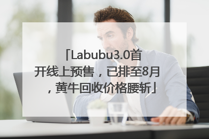 Labubu3.0首开线上预售，已排至8月，黄牛回收价格腰斩