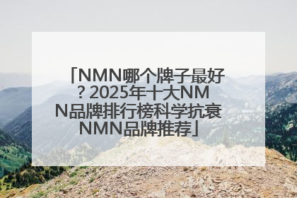 NMN哪个牌子最好？2025年十大NMN品牌排行榜科学抗衰NMN品牌推荐